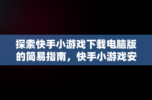 探索快手小游戏下载电脑版的简易指南，快手小游戏安装2021最新版 