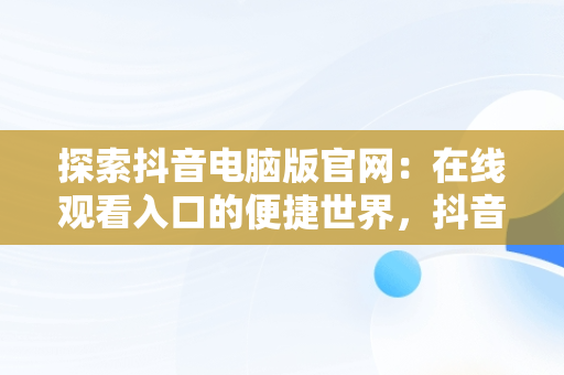 探索抖音电脑版官网：在线观看入口的便捷世界，抖音电脑网页版正式上线 