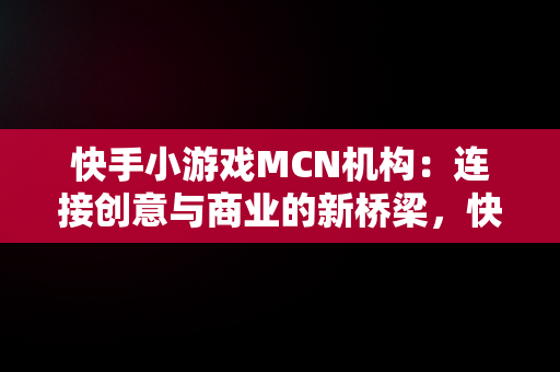 快手小游戏MCN机构：连接创意与商业的新桥梁，快手小游戏推广机构 