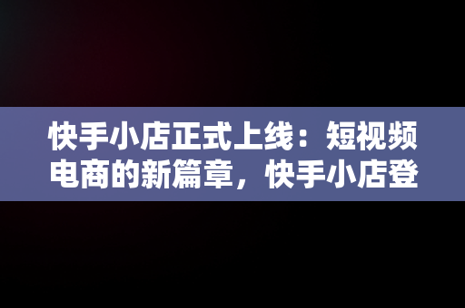 快手小店正式上线：短视频电商的新篇章，快手小店登陆手机号在哪改 