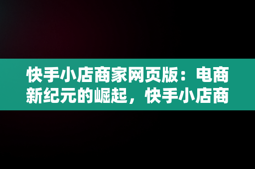 快手小店商家网页版：电商新纪元的崛起，快手小店商家网页版登录入口官网 