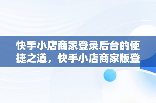 快手小店商家登录后台的便捷之道，快手小店商家版登录 