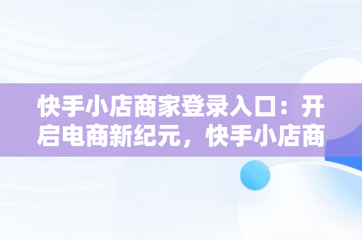 快手小店商家登录入口：开启电商新纪元，快手小店商家登录入口退店 