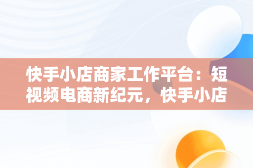 快手小店商家工作平台：短视频电商新纪元，快手小店商家工作台手机版 