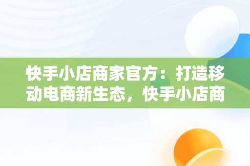 快手小店商家官方：打造移动电商新生态，快手小店商家官方客服怎么找 