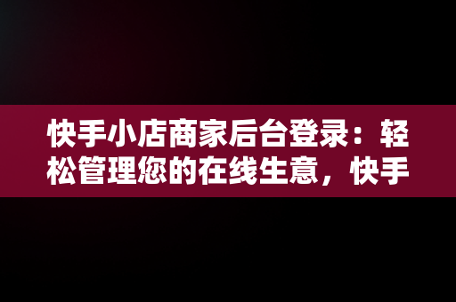 快手小店商家后台登录：轻松管理您的在线生意，快手小店显示登录失败怎么回事 