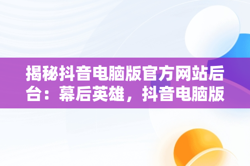 揭秘抖音电脑版官方网站后台：幕后英雄，抖音电脑版官方网址 