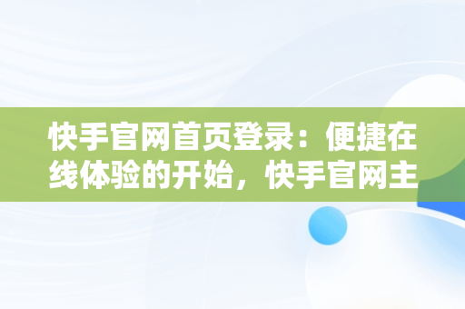 快手官网首页登录：便捷在线体验的开始，快手官网主页登录在线 