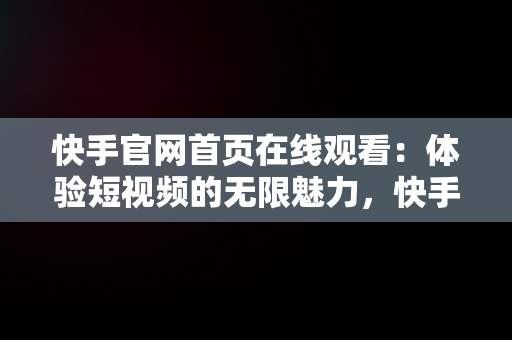 快手官网首页在线观看：体验短视频的无限魅力，快手官网首页在线观看免费 