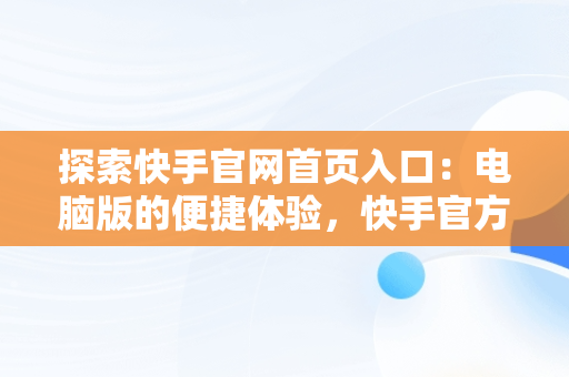 探索快手官网首页入口：电脑版的便捷体验，快手官方网站电脑版 