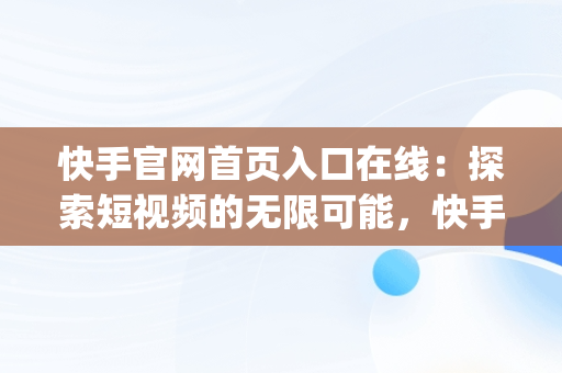 快手官网首页入口在线：探索短视频的无限可能，快手app官网在线 