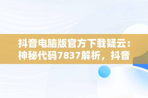 抖音电脑版官方下载疑云：神秘代码7837解析，抖音电脑版下载教程 