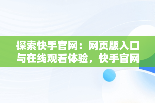 探索快手官网：网页版入口与在线观看体验，快手官网网页版登录入口 