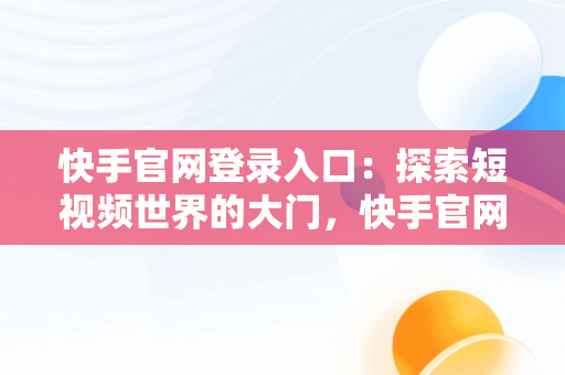 快手官网登录入口：探索短视频世界的大门，快手官网登录入口网址 