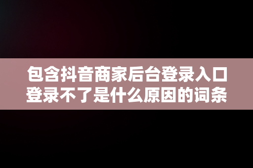 包含抖音商家后台登录入口登录不了是什么原因的词条