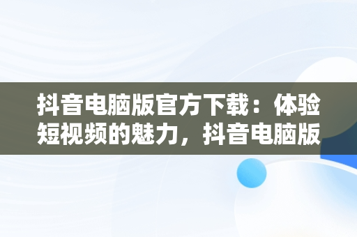 抖音电脑版官方下载：体验短视频的魅力，抖音电脑版官方下载抖音安装 