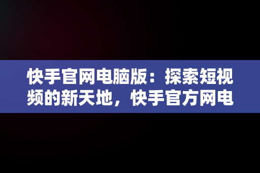 快手官网电脑版：探索短视频的新天地，快手官方网电脑版 