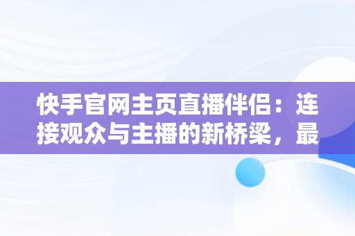 快手官网主页直播伴侣：连接观众与主播的新桥梁，最新版本快手直播伴侣 