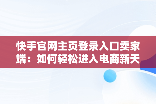 快手官网主页登录入口卖家端：如何轻松进入电商新天地，快手官网主页登录入口卖家端下载安装 