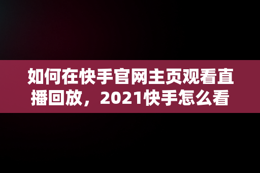 如何在快手官网主页观看直播回放，2021快手怎么看直播回放 