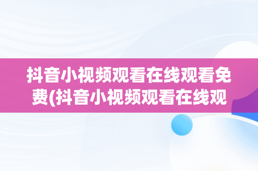 抖音小视频观看在线观看免费(抖音小视频观看在线观看免费下载)