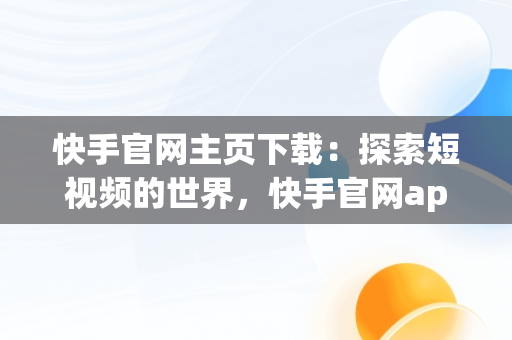 快手官网主页下载：探索短视频的世界，快手官网app 