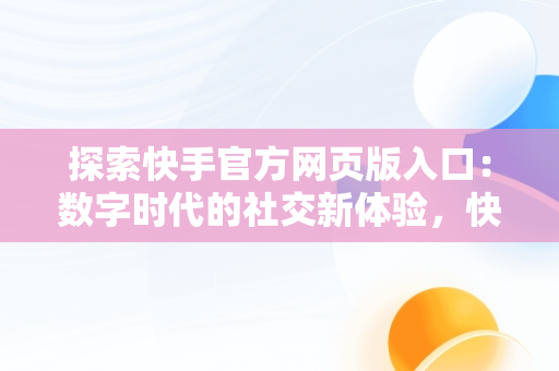 探索快手官方网页版入口：数字时代的社交新体验，快手官方网页版入口无需下载安装 