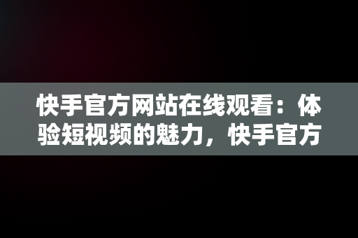 快手官方网站在线观看：体验短视频的魅力，快手官方网站在线观看 