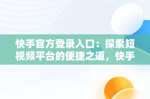 快手官方登录入口：探索短视频平台的便捷之道，快手官方网站登录入口 