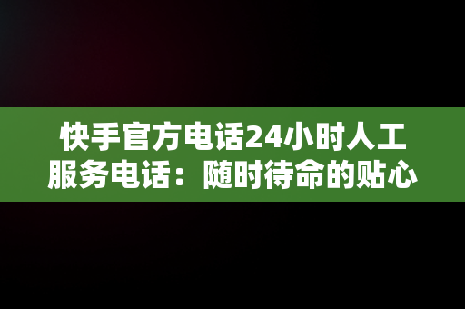 快手官方电话24小时人工服务电话：随时待命的贴心支持，快手官方电话24小时人工服务电话没人接 