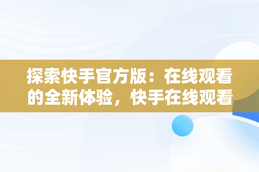 探索快手官方版：在线观看的全新体验，快手在线观看87881578421580942656830.279.44766218 