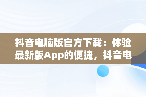 抖音电脑版官方下载：体验最新版App的便捷，抖音电脑版官方下载app最新版 