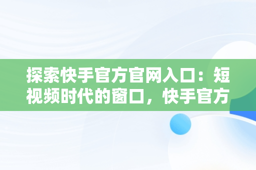 探索快手官方官网入口：短视频时代的窗口，快手官方官网入口下载 