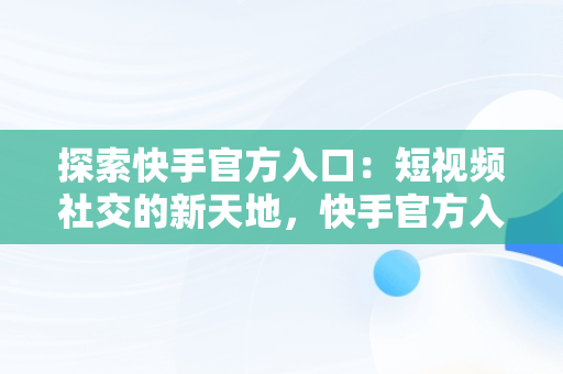 探索快手官方入口：短视频社交的新天地，快手官方入口进入网页版 