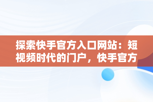 探索快手官方入口网站：短视频时代的门户，快手官方网页入口 