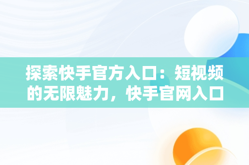 探索快手官方入口：短视频的无限魅力，快手官网入口 