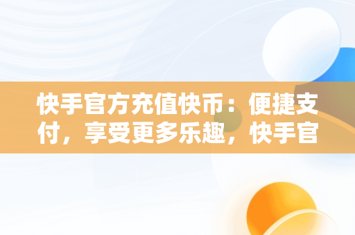 快手官方充值快币：便捷支付，享受更多乐趣，快手官方充值快币怎么退款 