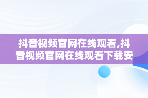 抖音视频官网在线观看,抖音视频官网在线观看下载安装