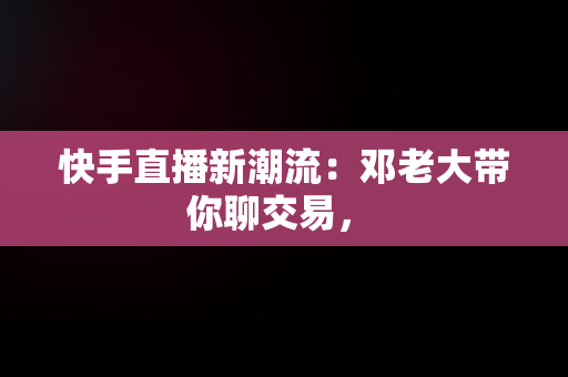 快手直播新潮流：邓老大带你聊交易， 