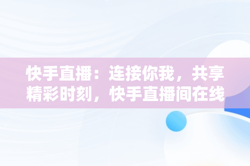 快手直播：连接你我，共享精彩时刻，快手直播间在线观看 