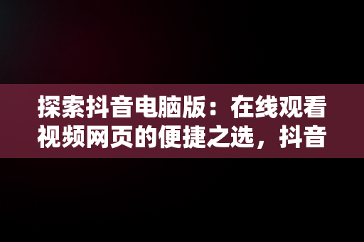 探索抖音电脑版：在线观看视频网页的便捷之选，抖音电脑版在线观看视频网页怎么设置 