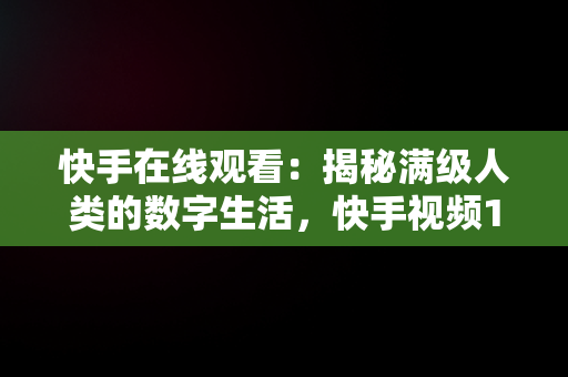 快手在线观看：揭秘满级人类的数字生活，快手视频1000在线 