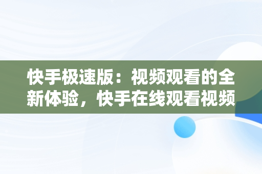 快手极速版：视频观看的全新体验，快手在线观看视频极速版下载 