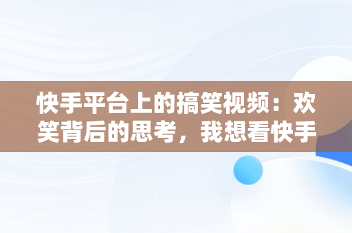 快手平台上的搞笑视频：欢笑背后的思考，我想看快手搞笑片 