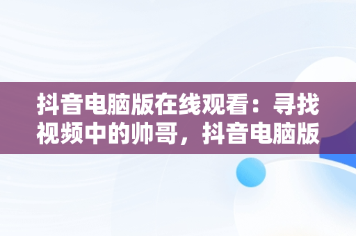 抖音电脑版在线观看：寻找视频中的帅哥，抖音电脑版怎么看视频 