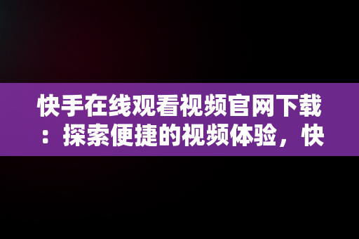 快手在线观看视频官网下载：探索便捷的视频体验，快手在线观看版 