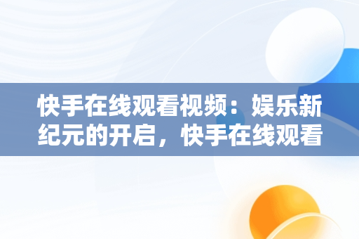 快手在线观看视频：娱乐新纪元的开启，快手在线观看! 