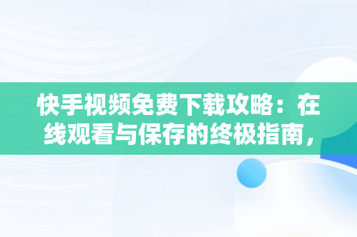 快手视频免费下载攻略：在线观看与保存的终极指南，快手在线观看视频在线观看免费下载软件 