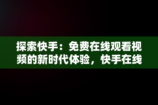 探索快手：免费在线观看视频的新时代体验，快手在线观看视频在线观看免费 