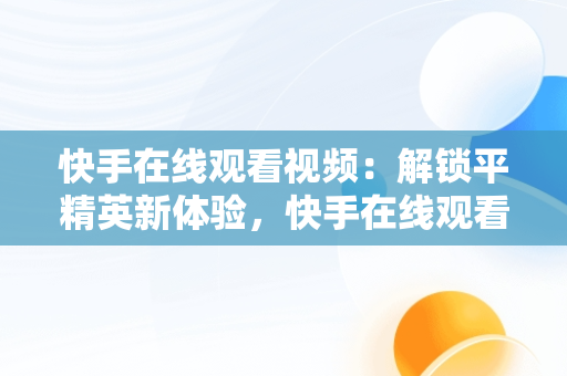 快手在线观看视频：解锁平精英新体验，快手在线观看视频和平精英直播 